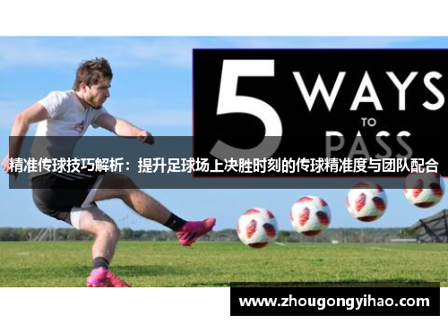 精准传球技巧解析：提升足球场上决胜时刻的传球精准度与团队配合