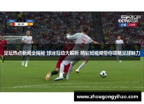 足坛热点新闻全揭秘 球迷互动大解析 精彩短视频带你领略足球魅力