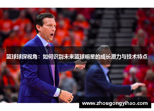 篮球球探视角：如何识别未来篮球明星的成长潜力与技术特点