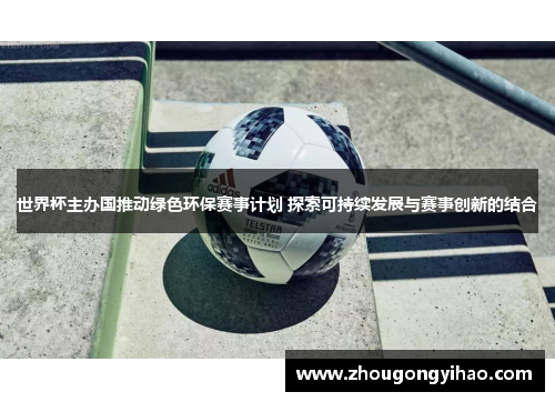 世界杯主办国推动绿色环保赛事计划 探索可持续发展与赛事创新的结合