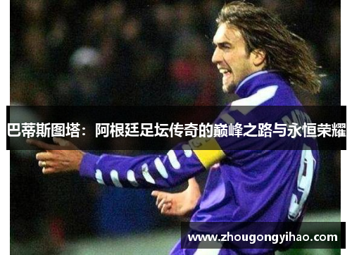 巴蒂斯图塔：阿根廷足坛传奇的巅峰之路与永恒荣耀