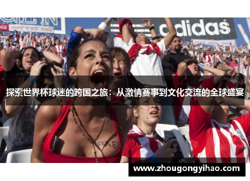探索世界杯球迷的跨国之旅：从激情赛事到文化交流的全球盛宴