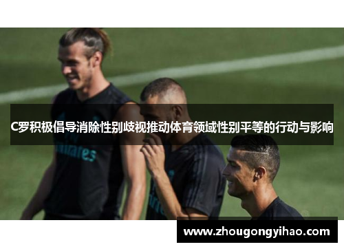 C罗积极倡导消除性别歧视推动体育领域性别平等的行动与影响