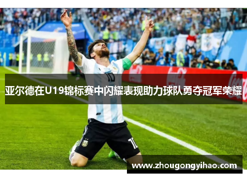 亚尔德在U19锦标赛中闪耀表现助力球队勇夺冠军荣耀