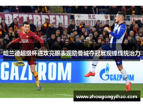 哈兰德超级杯进攻亮眼表现助曼城夺冠展现锋线统治力