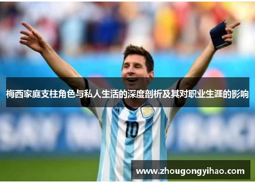 梅西家庭支柱角色与私人生活的深度剖析及其对职业生涯的影响