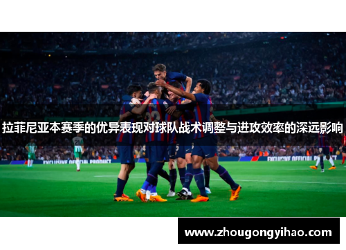 拉菲尼亚本赛季的优异表现对球队战术调整与进攻效率的深远影响
